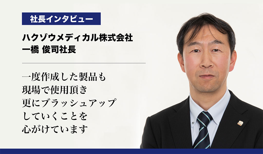 【ハクゾウメディカル株式会社】一度作成した製品も現場で使用頂き、更にブラッシュアップしていくことを心がけています